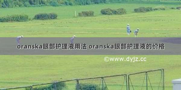 oranska眼部护理液用法 oranska眼部护理液的价格