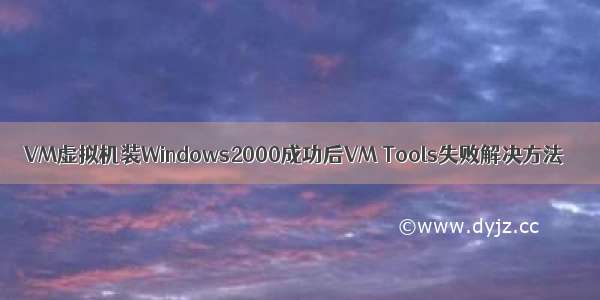 VM虚拟机装Windows2000成功后VM Tools失败解决方法