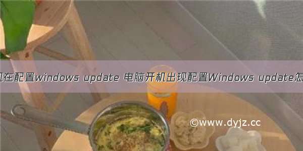 计算机在配置windows update 电脑开机出现配置Windows update怎么办