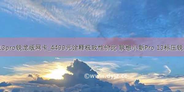 联想小新13pro锐龙版网卡_4499元诠释极致性价比 联想小新Pro 13标压锐龙版上手...