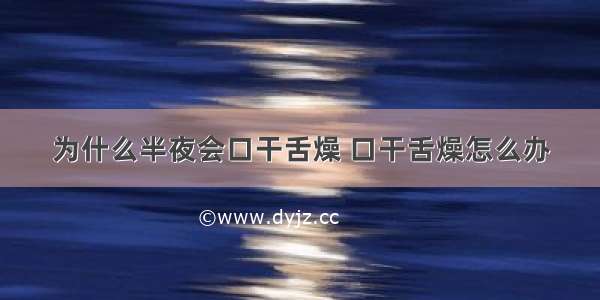 为什么半夜会口干舌燥 口干舌燥怎么办