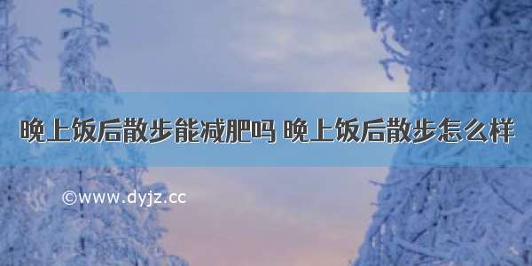 晚上饭后散步能减肥吗 晚上饭后散步怎么样