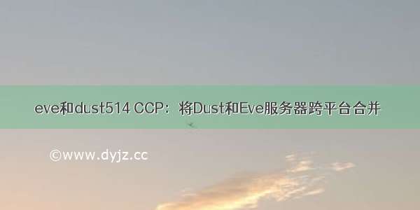 eve和dust514 CCP：将Dust和Eve服务器跨平台合并
