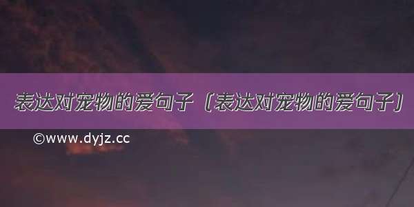 表达对宠物的爱句子（表达对宠物的爱句子）