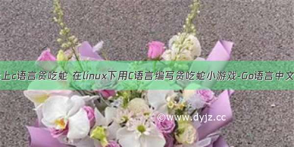 linux上c语言贪吃蛇 在linux下用C语言编写贪吃蛇小游戏-Go语言中文社区