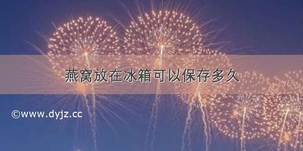 燕窝放在冰箱可以保存多久