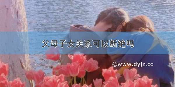 父母子女关系可以断绝吗