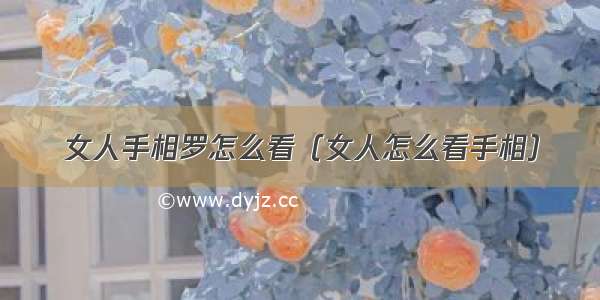 女人手相罗怎么看（女人怎么看手相）