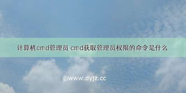 计算机cmd管理员 cmd获取管理员权限的命令是什么