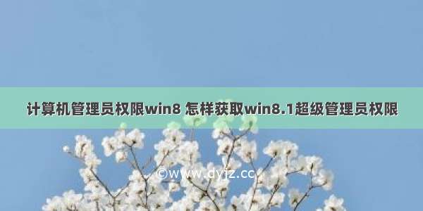 计算机管理员权限win8 怎样获取win8.1超级管理员权限