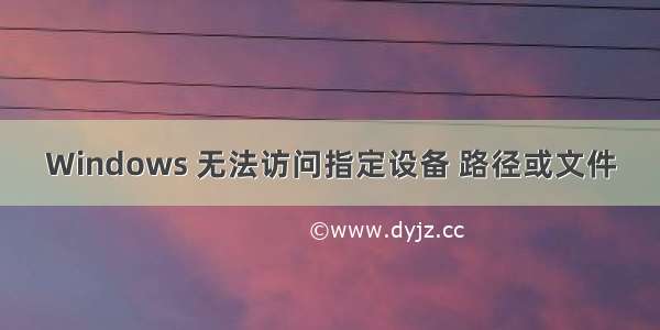 Windows 无法访问指定设备 路径或文件