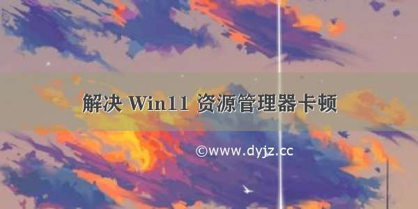 解决 Win11 资源管理器卡顿