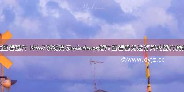 计算机无法查看图片 Win7系统提示windows照片查看器无法打开此图片的解决方法...