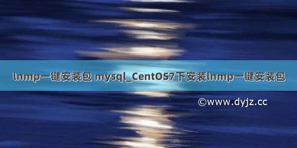 lnmp一键安装包 mysql_CentOS7下安装lnmp一键安装包