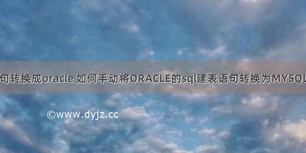 mysql建表语句转换成oracle 如何手动将ORACLE的sql建表语句转换为MYSQL的建表语句...