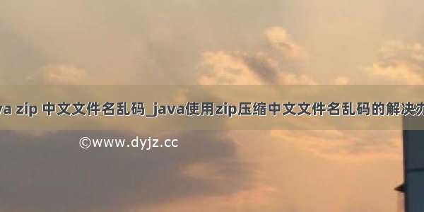 java zip 中文文件名乱码_java使用zip压缩中文文件名乱码的解决办法