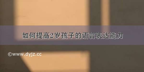 如何提高2岁孩子的语言表达能力