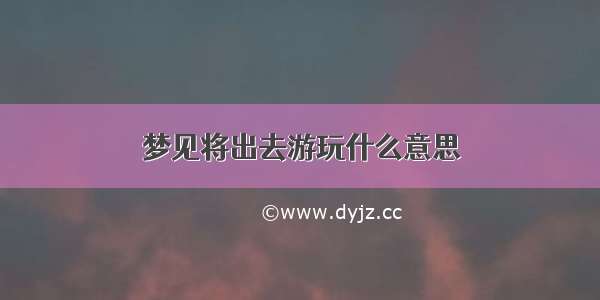 梦见将出去游玩什么意思