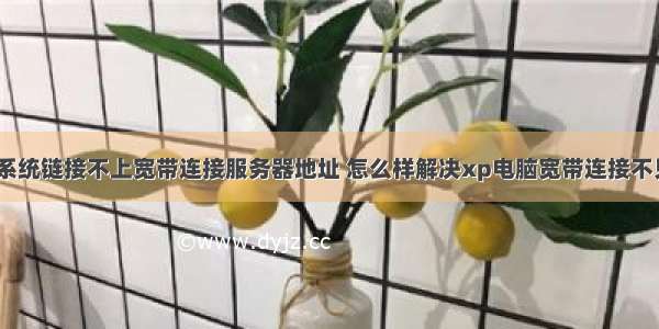 xp系统链接不上宽带连接服务器地址 怎么样解决xp电脑宽带连接不见了