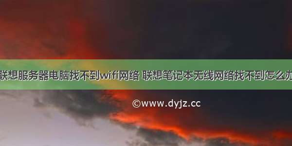 联想服务器电脑找不到wifi网络 联想笔记本无线网络找不到怎么办