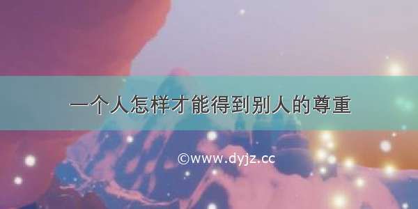 一个人怎样才能得到别人的尊重