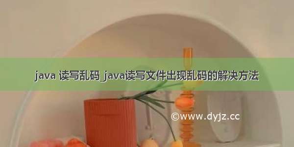 java 读写乱码_java读写文件出现乱码的解决方法