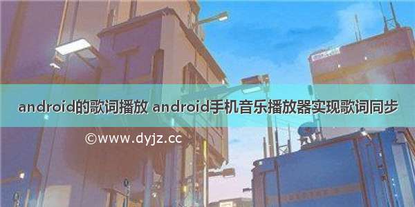 android的歌词播放 android手机音乐播放器实现歌词同步