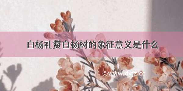 白杨礼赞白杨树的象征意义是什么