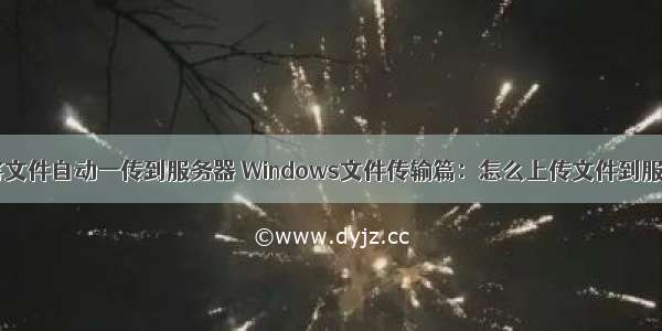 如何将文件自动一传到服务器 Windows文件传输篇：怎么上传文件到服务器？