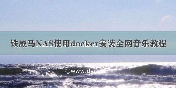 铁威马NAS使用docker安装全网音乐教程