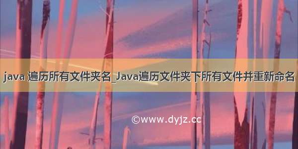 java 遍历所有文件夹名_Java遍历文件夹下所有文件并重新命名