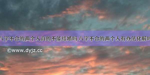 八字不合的两个人真的不能结婚吗 八字不合的两个人有办法化解吗