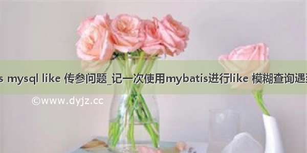 mybatis mysql like 传参问题_记一次使用mybatis进行like 模糊查询遇到的问题