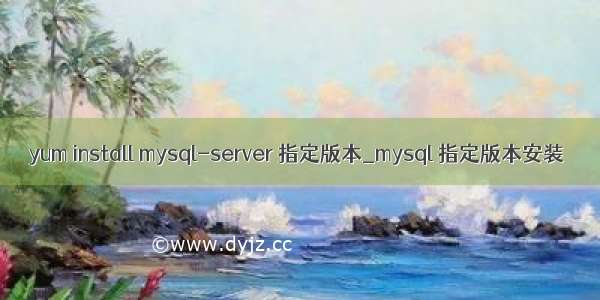 yum install mysql-server 指定版本_mysql 指定版本安装