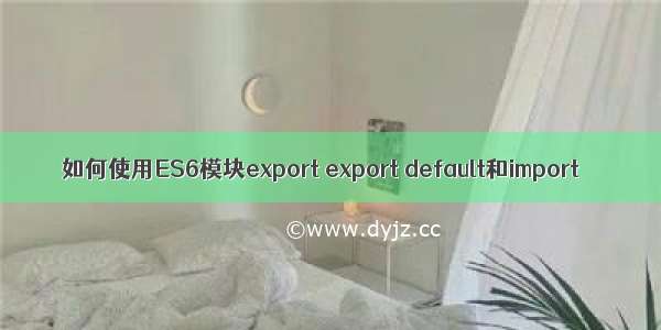 如何使用ES6模块export export default和import
