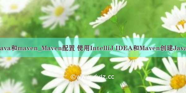 idea配置java和maven_Maven配置 使用IntelliJ IDEA和Maven创建Java Web项目