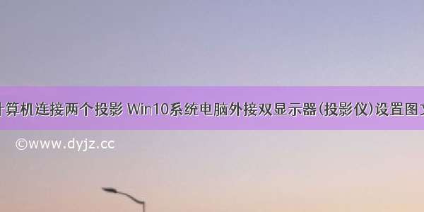 一台计算机连接两个投影 Win10系统电脑外接双显示器(投影仪)设置图文教程