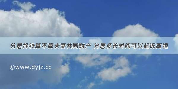 分居挣钱算不算夫妻共同财产 分居多长时间可以起诉离婚