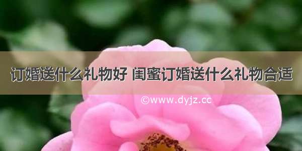 订婚送什么礼物好 闺蜜订婚送什么礼物合适