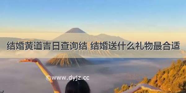 结婚黄道吉日查询结 结婚送什么礼物最合适