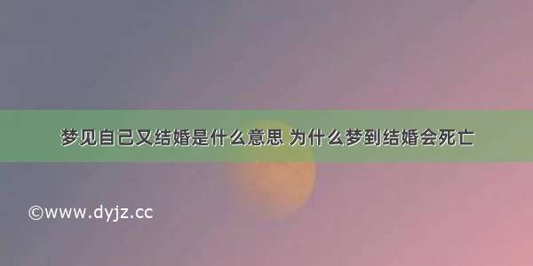 梦见自己又结婚是什么意思 为什么梦到结婚会死亡