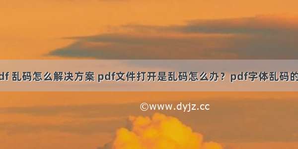 android pdf 乱码怎么解决方案 pdf文件打开是乱码怎么办？pdf字体乱码的解决办法...