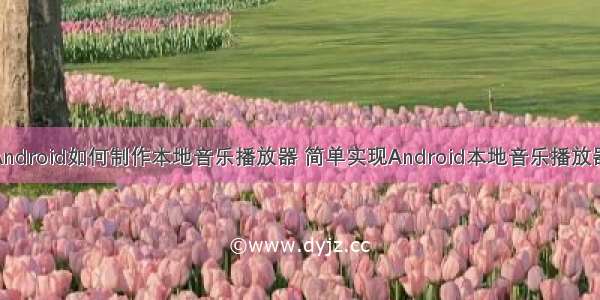 Android如何制作本地音乐播放器 简单实现Android本地音乐播放器