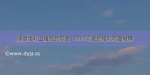 适合婚礼上播放的歌曲  8090喜爱的婚礼歌曲推荐