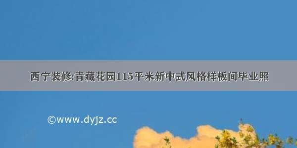 西宁装修:青藏花园115平米新中式风格样板间毕业照