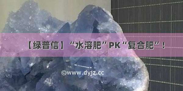 【绿普信】“水溶肥”PK“复合肥”！