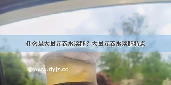 什么是大量元素水溶肥？大量元素水溶肥特点