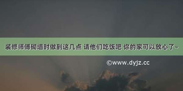 装修师傅砌墙时做到这几点 请他们吃饭吧 你的家可以放心了~