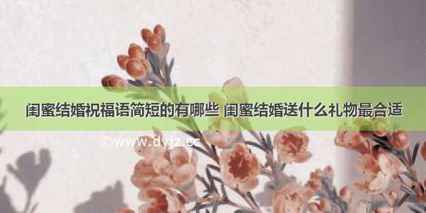 闺蜜结婚祝福语简短的有哪些 闺蜜结婚送什么礼物最合适