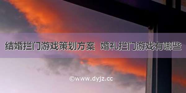 结婚拦门游戏策划方案  婚礼拦门游戏有哪些